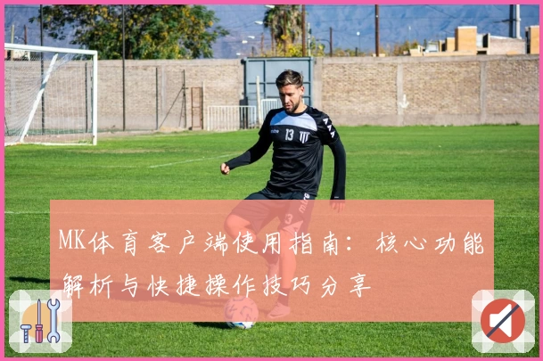 MK体育客户端使用指南：核心功能解析与快捷操作技巧分享