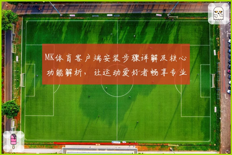 MK体育客户端安装步骤详解及核心功能解析，让运动爱好者畅享专业服务