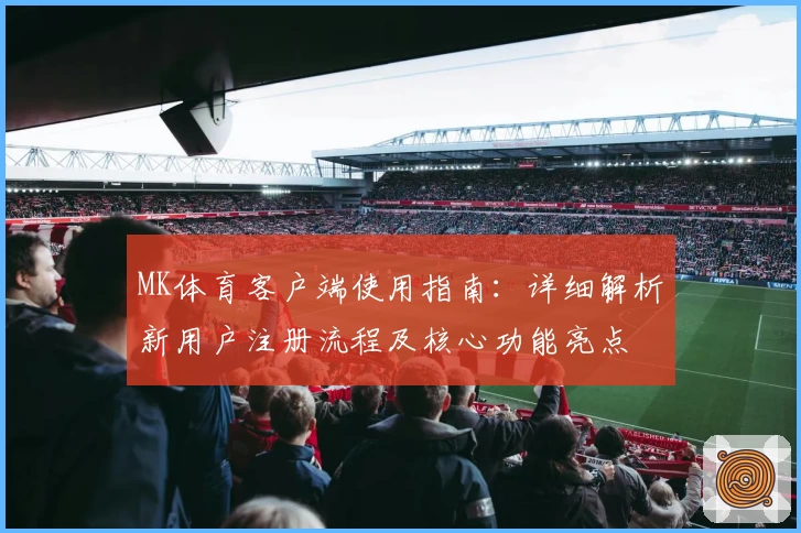 MK体育客户端使用指南：详细解析新用户注册流程及核心功能亮点