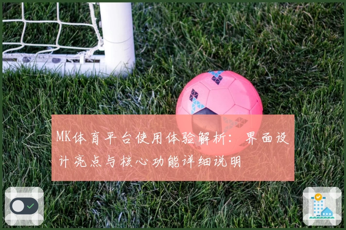 MK体育平台使用体验解析：界面设计亮点与核心功能详细说明