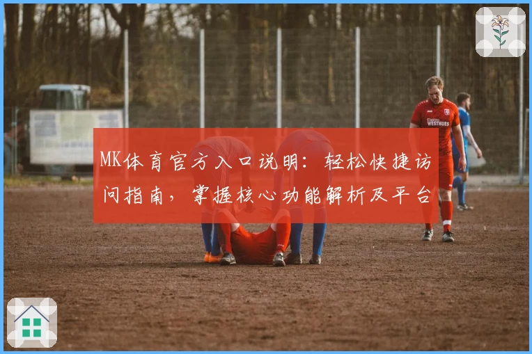 MK体育官方入口说明：轻松快捷访问指南，掌握核心功能解析及平台优势解析