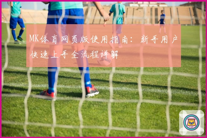 MK体育网页版使用指南：新手用户快速上手全流程详解