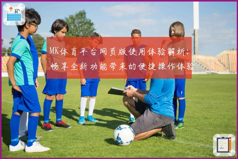MK体育平台网页版使用体验解析：畅享全新功能带来的便捷操作体验