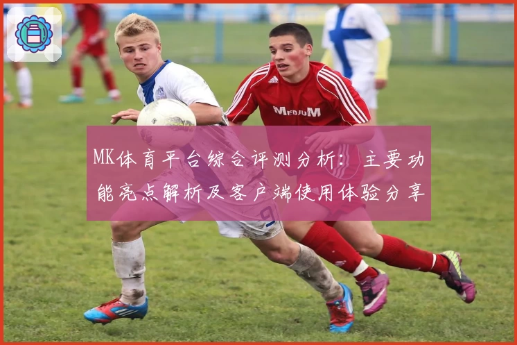 MK体育平台综合评测分析：主要功能亮点解析及客户端使用体验分享