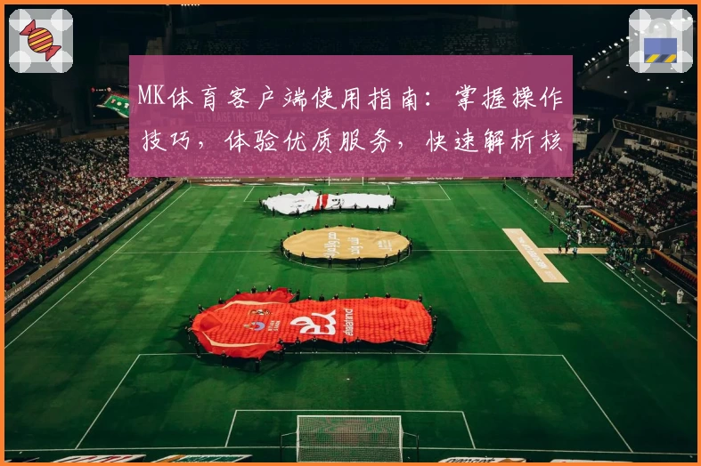 MK体育客户端使用指南：掌握操作技巧，体验优质服务，快速解析核心功能亮点