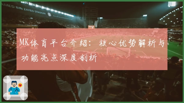 MK体育平台介绍：核心优势解析与功能亮点深度剖析