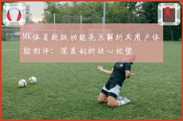 MK体育新版功能亮点解析及用户体验测评：深度剖析核心优势