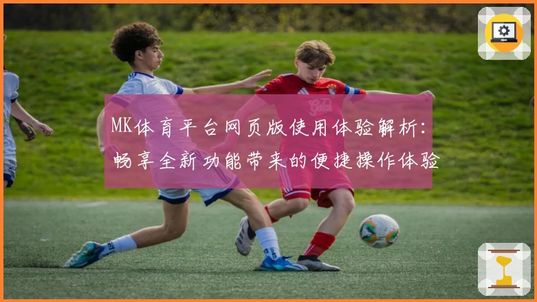 MK体育平台网页版使用体验解析：畅享全新功能带来的便捷操作体验