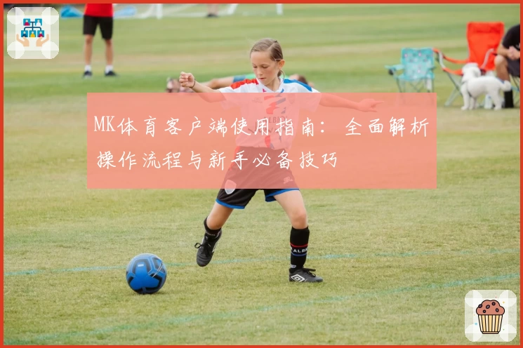 MK体育客户端使用指南：全面解析操作流程与新手必备技巧