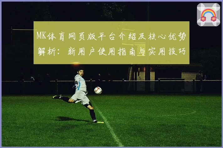 MK体育网页版平台介绍及核心优势解析：新用户使用指南与实用技巧分享