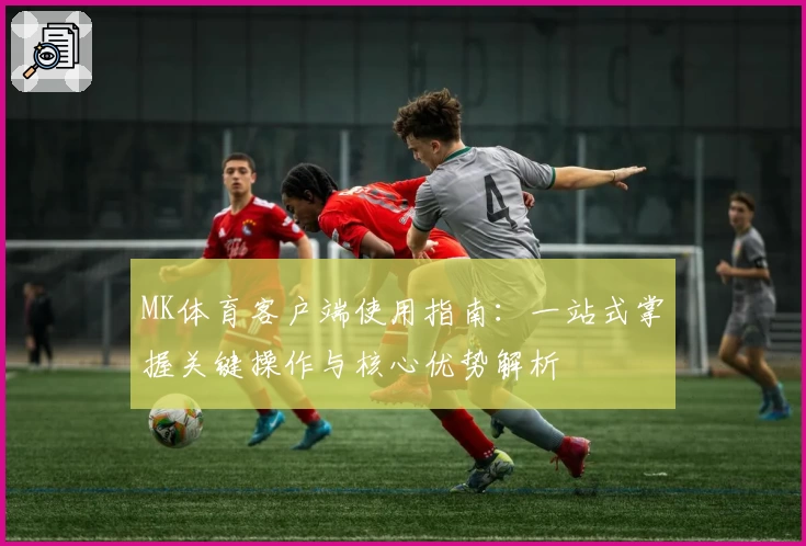 MK体育客户端使用指南：一站式掌握关键操作与核心优势解析